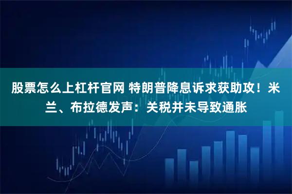 股票怎么上杠杆官网 特朗普降息诉求获助攻！米兰、布拉德发声：关税并未导致通胀