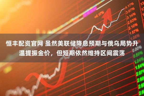 恒丰配资官网 虽然美联储降息预期与俄乌局势升温提振金价，但短期依然维持区间震荡