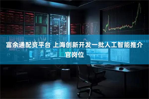 富余通配资平台 上海创新开发一批人工智能推介官岗位