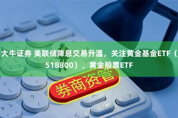 大牛证券 美联储降息交易升温，关注黄金基金ETF（518800）、黄金股票ETF