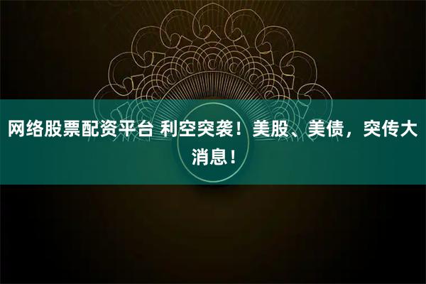 网络股票配资平台 利空突袭！美股、美债，突传大消息！