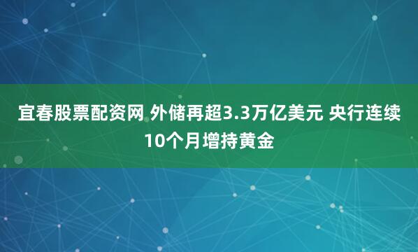 宜春股票配资网 外储再超3.3万亿美元 央行连续10个月增持黄金