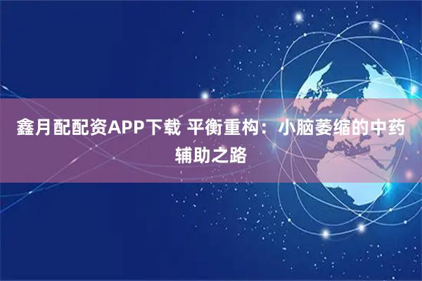 鑫月配配资APP下载 平衡重构：小脑萎缩的中药辅助之路