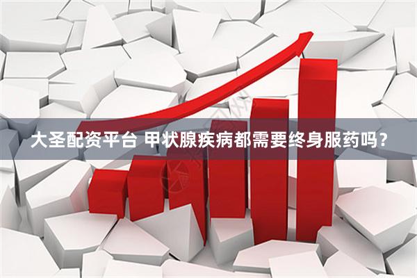 大圣配资平台 甲状腺疾病都需要终身服药吗？