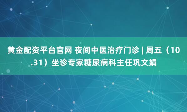 黄金配资平台官网 夜间中医治疗门诊 | 周五（10.31）坐诊专家糖尿病科主任巩文娟