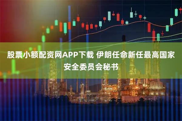 股票小额配资网APP下载 伊朗任命新任最高国家安全委员会秘书