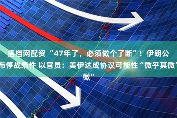 搭档网配资 “47年了，必须做个了断”！伊朗公布停战条件 以官员：美伊达成协议可能性“微乎其微”