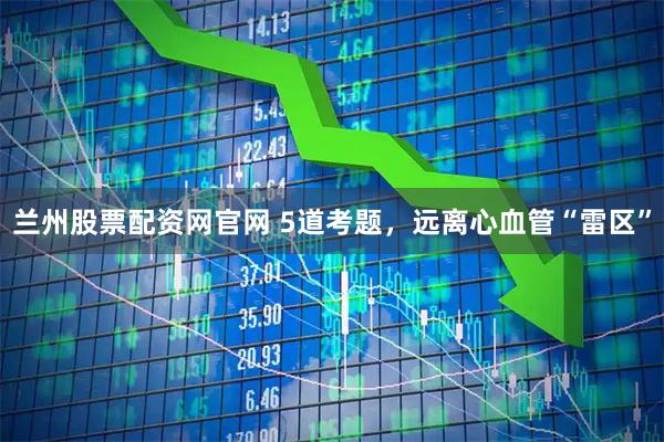 兰州股票配资网官网 5道考题，远离心血管“雷区”